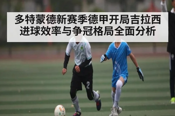 多特蒙德新赛季德甲开局吉拉西进球效率与争冠格局全面分析